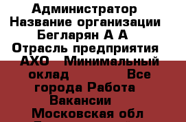 Администратор › Название организации ­ Бегларян А.А. › Отрасль предприятия ­ АХО › Минимальный оклад ­ 15 000 - Все города Работа » Вакансии   . Московская обл.,Долгопрудный г.